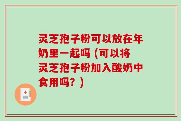 灵芝孢子粉可以放在年奶里一起吗 (可以将灵芝孢子粉加入酸奶中食用吗？)