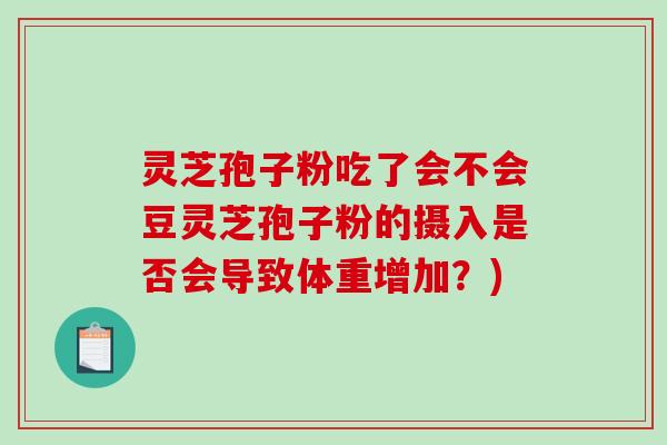 灵芝孢子粉吃了会不会豆灵芝孢子粉的摄入是否会导致体重增加？)