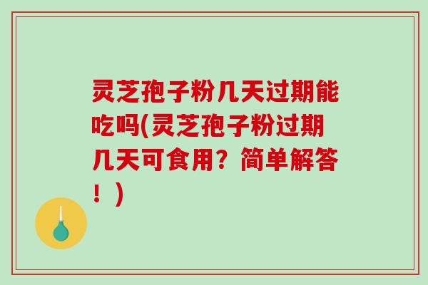 灵芝孢子粉几天过期能吃吗(灵芝孢子粉过期几天可食用？简单解答！)