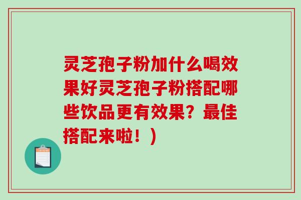 灵芝孢子粉加什么喝效果好灵芝孢子粉搭配哪些饮品更有效果？最佳搭配来啦！)