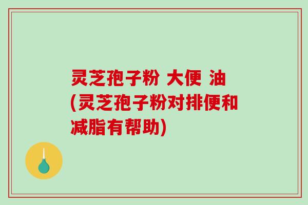 灵芝孢子粉 大便 油(灵芝孢子粉对排便和减脂有帮助)