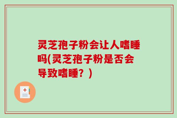灵芝孢子粉会让人嗜睡吗(灵芝孢子粉是否会导致嗜睡？)