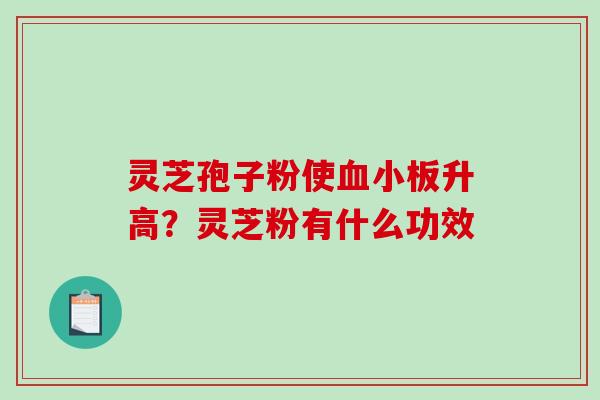 灵芝孢子粉使血小板升高？灵芝粉有什么功效