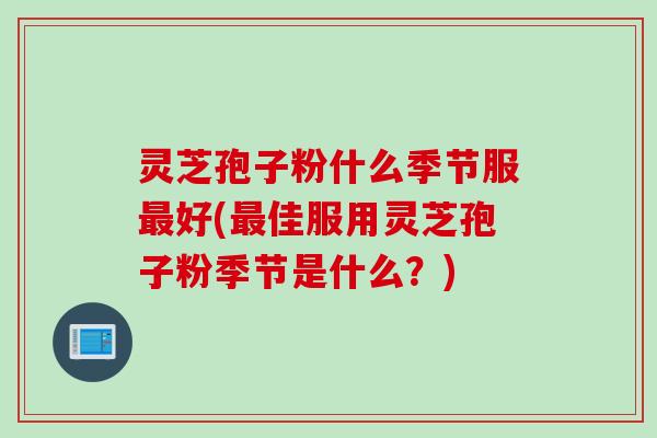 灵芝孢子粉什么季节服最好(最佳服用灵芝孢子粉季节是什么？)