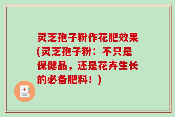 灵芝孢子粉作花肥效果(灵芝孢子粉:不只是保健品,还是花卉生长的必备肥料!) 灵芝孢子粉作花肥效果(灵芝孢子粉:不只是保健品,还是花卉生长的必备肥料!)