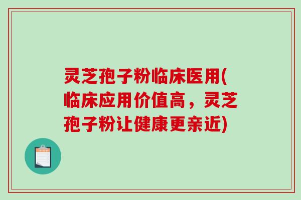 灵芝孢子粉临床医用(临床应用价值高，灵芝孢子粉让健康更亲近)