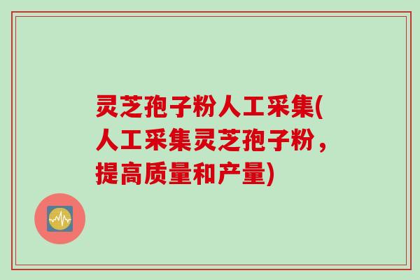 灵芝孢子粉人工采集(人工采集灵芝孢子粉，提高质量和产量)