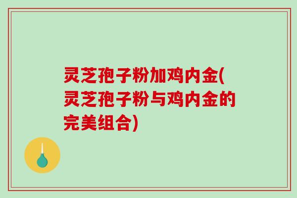 灵芝孢子粉加鸡内金(灵芝孢子粉与鸡内金的完美组合)
