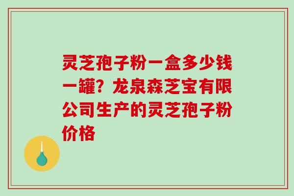 灵芝孢子粉一盒多少钱一罐？龙泉森芝宝有限公司生产的灵芝孢子粉价格