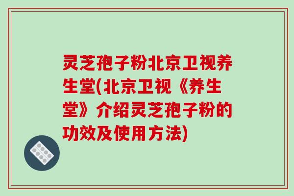 灵芝孢子粉北京卫视养生堂(北京卫视《养生堂》介绍灵芝孢子粉的功效及使用方法)