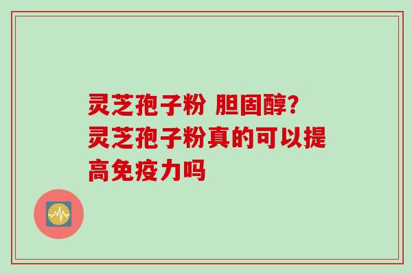 灵芝孢子粉 胆固醇？灵芝孢子粉真的可以提高免疫力吗