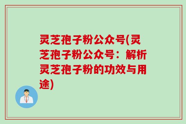 灵芝孢子粉公众号(灵芝孢子粉公众号：解析灵芝孢子粉的功效与用途)