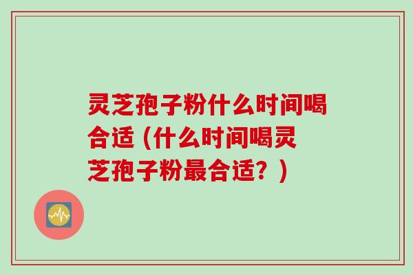 灵芝孢子粉什么时间喝合适 (什么时间喝灵芝孢子粉最合适？)