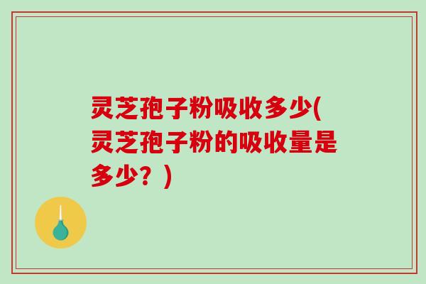 灵芝孢子粉吸收多少(灵芝孢子粉的吸收量是多少？)