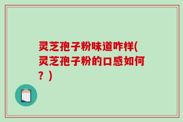 灵芝孢子粉味道咋样(灵芝孢子粉的口感如何？)