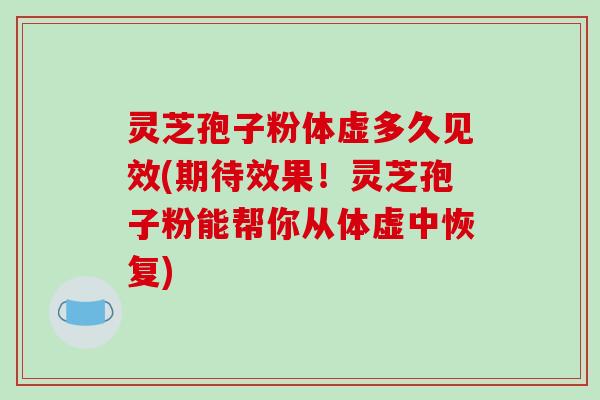 灵芝孢子粉体虚多久见效(期待效果！灵芝孢子粉能帮你从体虚中恢复)