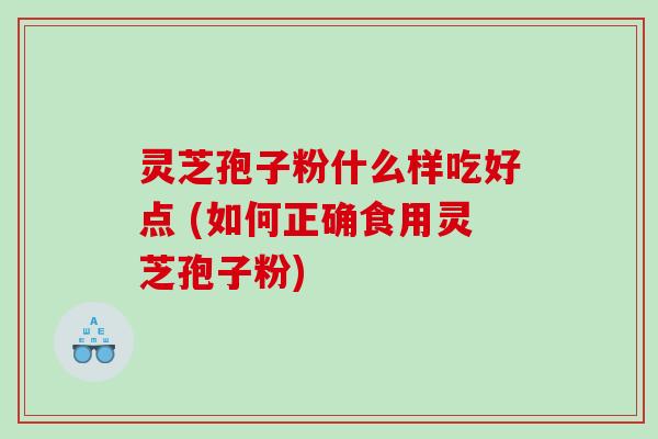灵芝孢子粉什么样吃好点 (如何正确食用灵芝孢子粉)