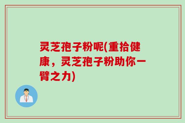 灵芝孢子粉呢(重拾健康，灵芝孢子粉助你一臂之力)