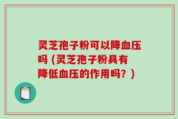 灵芝孢子粉可以降血压吗 (灵芝孢子粉具有降低血压的作用吗？)
