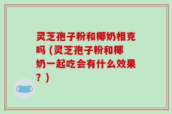 灵芝孢子粉和椰奶相克吗 (灵芝孢子粉和椰奶一起吃会有什么效果？)