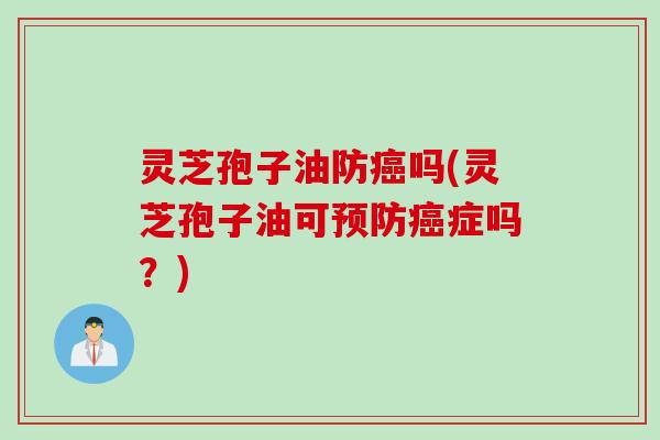 灵芝孢子油防癌吗(灵芝孢子油可预防癌症吗？)