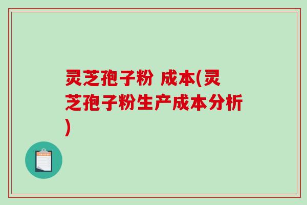 灵芝孢子粉 成本(灵芝孢子粉生产成本分析)