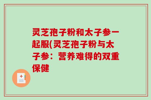灵芝孢子粉和太子参一起服(灵芝孢子粉与太子参：营养难得的双重保健