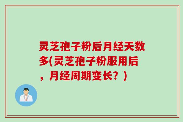 灵芝孢子粉后月经天数多(灵芝孢子粉服用后，月经周期变长？)