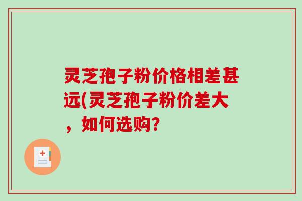 灵芝孢子粉价格相差甚远(灵芝孢子粉价差大，如何选购？