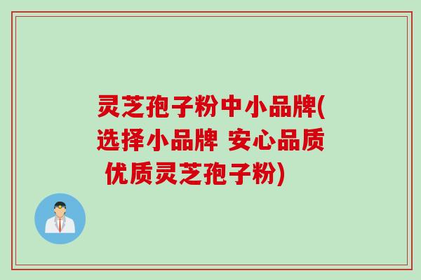 灵芝孢子粉中小品牌(选择小品牌 安心品质 优质灵芝孢子粉)
