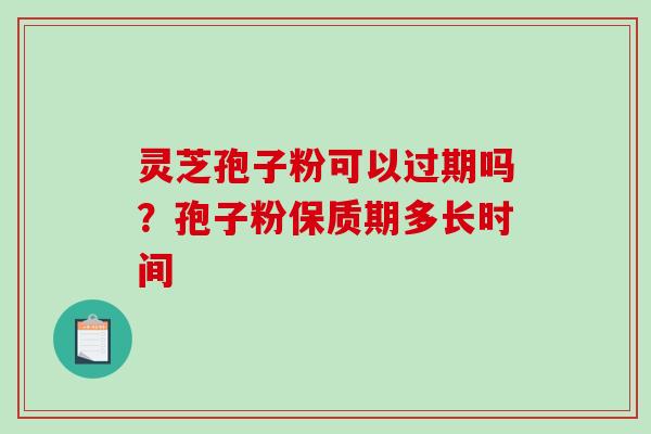 灵芝孢子粉可以过期吗？孢子粉保质期多长时间