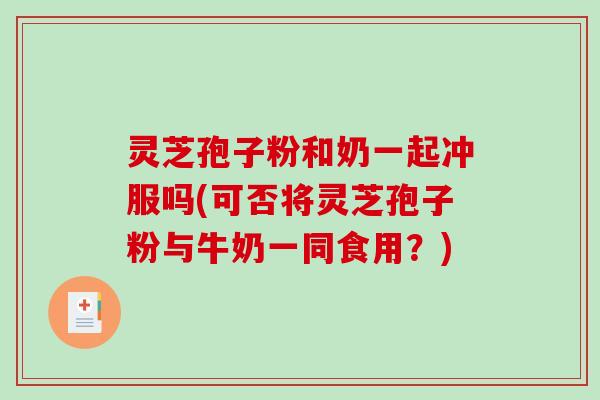 灵芝孢子粉和奶一起冲服吗(可否将灵芝孢子粉与牛奶一同食用?) 灵芝孢子粉和奶一起冲服吗(可否将灵芝孢子粉与牛奶一同食用?)