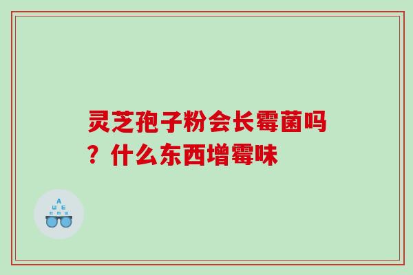 灵芝孢子粉会长霉菌吗？什么东西增霉味