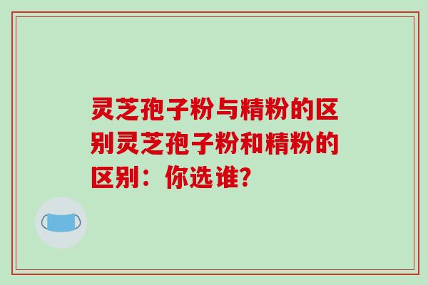 灵芝孢子粉与精粉的区别灵芝孢子粉和精粉的区别：你选谁？