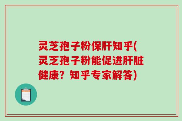灵芝孢子粉保肝知乎(灵芝孢子粉能促进肝脏健康？知乎专家解答)