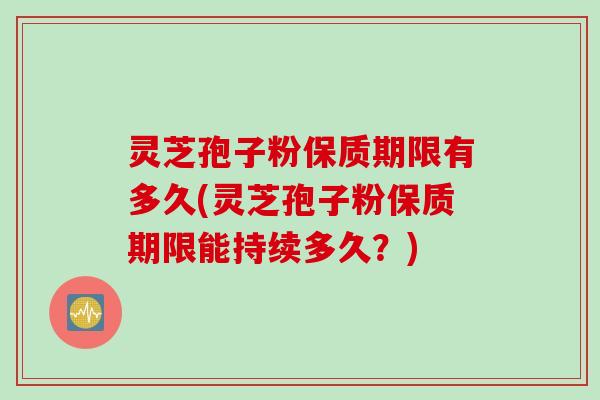 灵芝孢子粉保质期限有多久(灵芝孢子粉保质期限能持续多久？)