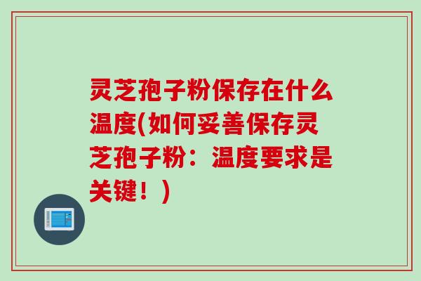 灵芝孢子粉保存在什么温度(如何妥善保存灵芝孢子粉：温度要求是关键！)