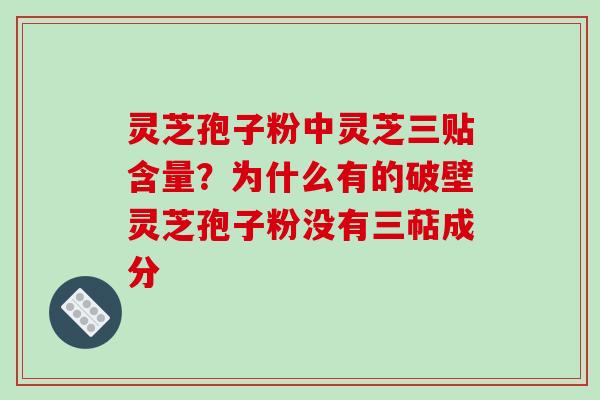 灵芝孢子粉中灵芝三贴含量?为什么有的破壁灵芝孢子粉没有三萜成分 灵芝孢子粉中灵芝三贴含量?为什么有的破壁灵芝孢子粉没有三萜成分