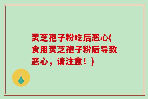 灵芝孢子粉吃后恶心(食用灵芝孢子粉后导致恶心,请注意!) 灵芝孢子粉吃后恶心(食用灵芝孢子粉后导致恶心,请注意!)