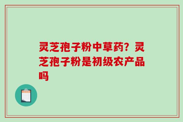 灵芝孢子粉中草药？灵芝孢子粉是初级农产品吗