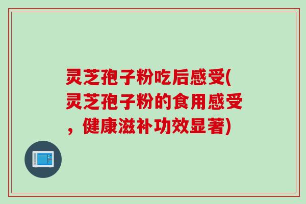 灵芝孢子粉吃后感受(灵芝孢子粉的食用感受，健康滋补功效显著)