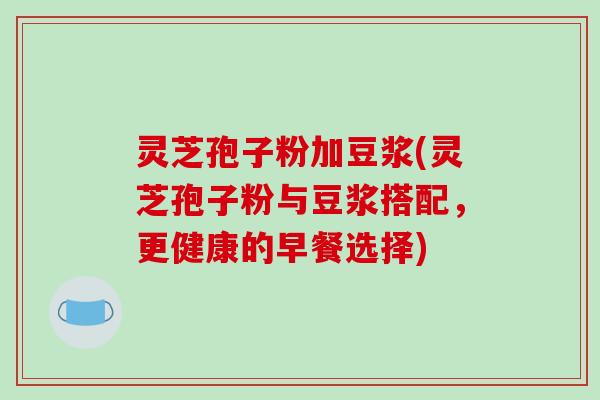 灵芝孢子粉加豆浆(灵芝孢子粉与豆浆搭配，更健康的早餐选择)