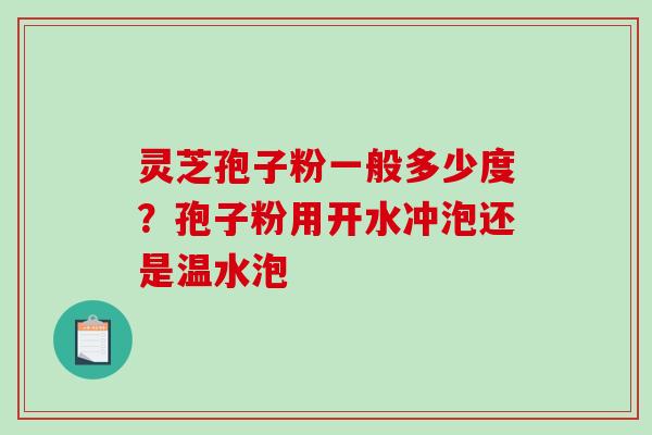 灵芝孢子粉一般多少度?孢子粉用开水冲泡还是温水泡 灵芝孢子粉一般多少度?孢子粉用开水冲泡还是温水泡