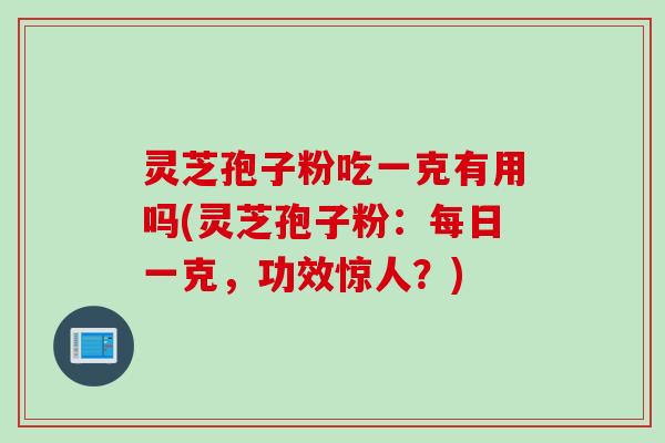 灵芝孢子粉吃一克有用吗(灵芝孢子粉：每日一克，功效惊人？)