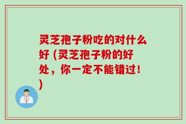 灵芝孢子粉吃的对什么好 (灵芝孢子粉的好处，你一定不能错过！)
