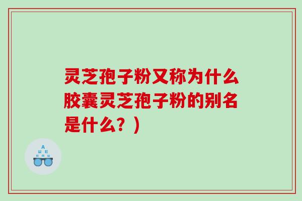 灵芝孢子粉又称为什么胶囊灵芝孢子粉的别名是什么？)