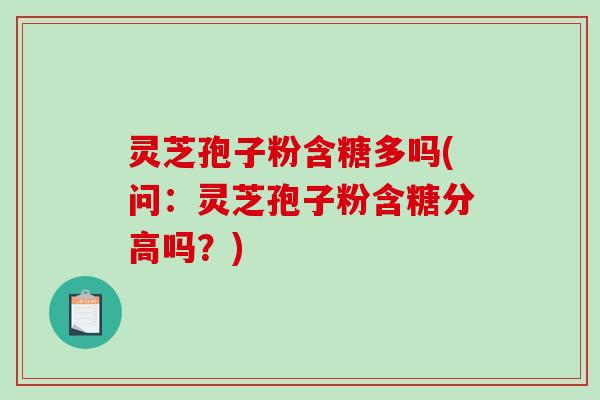 灵芝孢子粉含糖多吗(问：灵芝孢子粉含糖分高吗？)