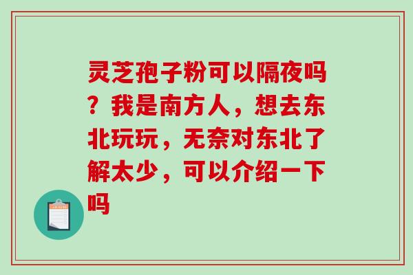 灵芝孢子粉可以隔夜吗？我是南方人，想去东北玩玩，无奈对东北了解太少，可以介绍一下吗