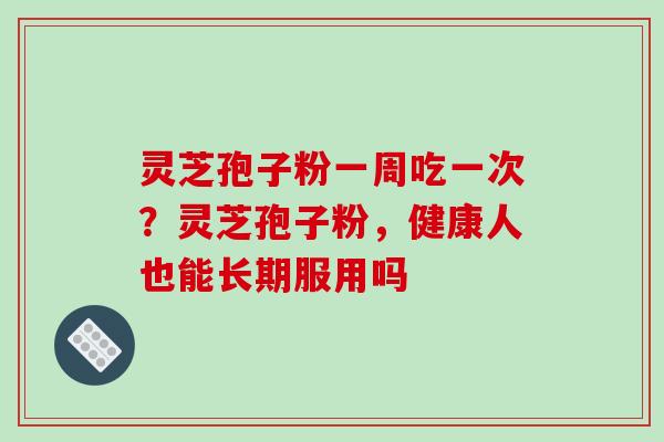 灵芝孢子粉一周吃一次？灵芝孢子粉，健康人也能长期服用吗