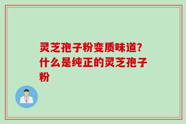 灵芝孢子粉变质味道？什么是纯正的灵芝孢子粉